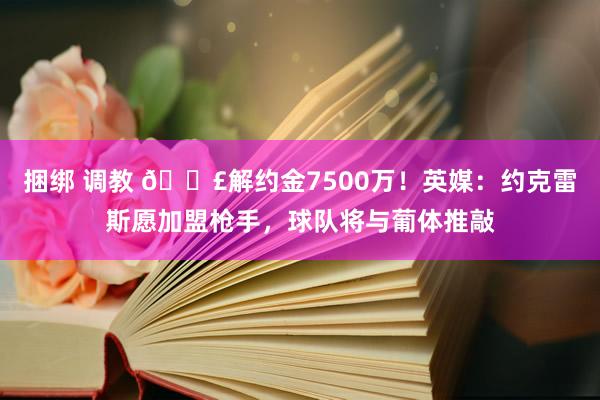 捆绑 调教 💣解约金7500万！英媒：约克雷斯愿加盟枪手，球队将与葡体推敲