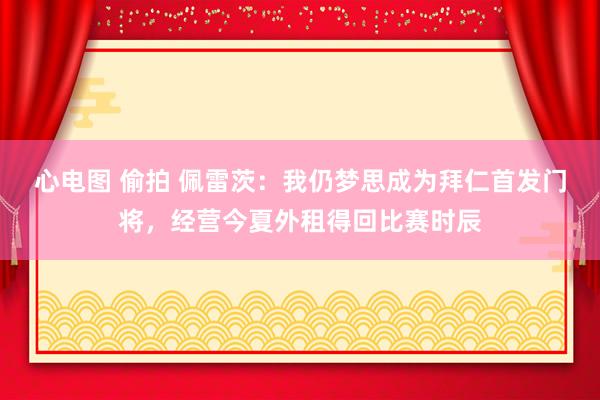 心电图 偷拍 佩雷茨：我仍梦思成为拜仁首发门将，经营今夏外租得回比赛时辰