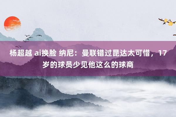 杨超越 ai换脸 纳尼：曼联错过昆达太可惜，17岁的球员少见他这么的球商